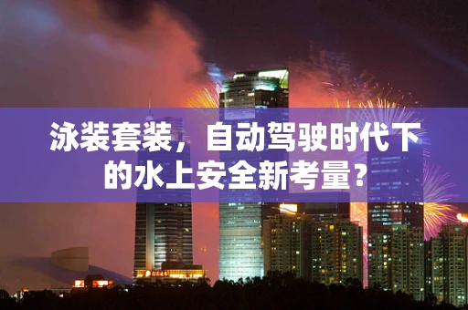 泳装套装，自动驾驶时代下的水上安全新考量？