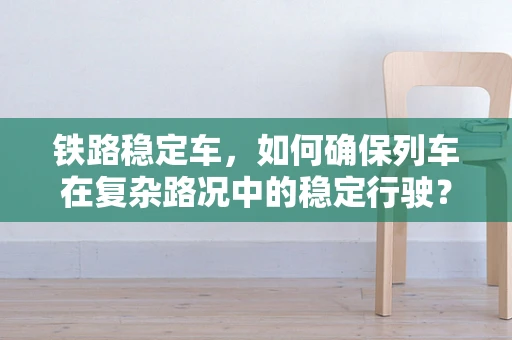 铁路稳定车，如何确保列车在复杂路况中的稳定行驶？