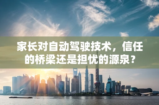 家长对自动驾驶技术，信任的桥梁还是担忧的源泉？