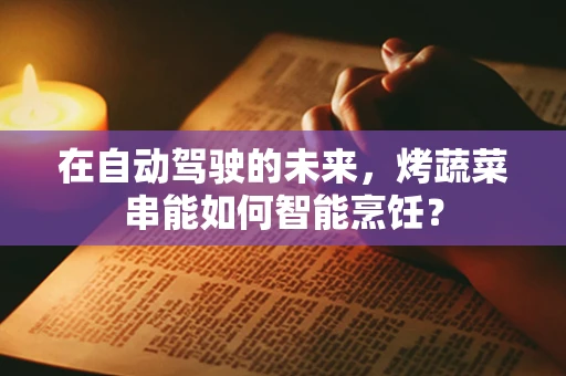 在自动驾驶的未来，烤蔬菜串能如何智能烹饪？
