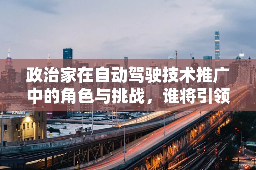 政治家在自动驾驶技术推广中的角色与挑战，谁将引领未来交通的航向？