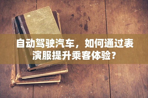 自动驾驶汽车，如何通过表演服提升乘客体验？