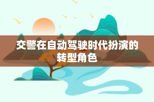 交警在自动驾驶时代扮演的转型角色