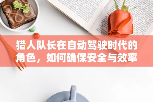 猎人队长在自动驾驶时代的角色，如何确保安全与效率的双重保障？