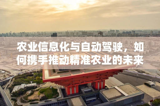 农业信息化与自动驾驶，如何携手推动精准农业的未来？