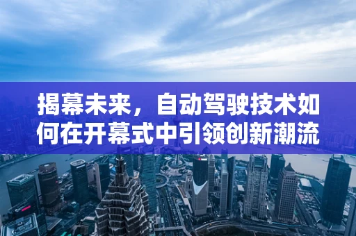 揭幕未来，自动驾驶技术如何在开幕式中引领创新潮流？