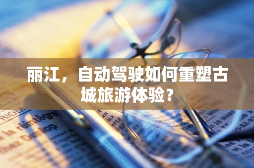 丽江，自动驾驶如何重塑古城旅游体验？