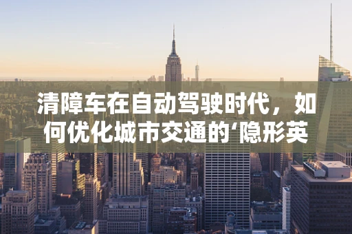清障车在自动驾驶时代，如何优化城市交通的‘隐形英雄’？
