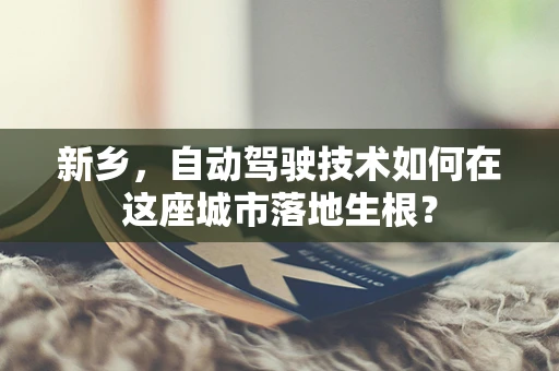 新乡，自动驾驶技术如何在这座城市落地生根？