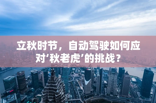立秋时节，自动驾驶如何应对‘秋老虎’的挑战？