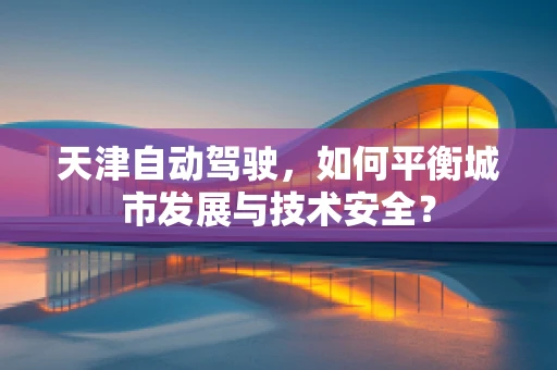 天津自动驾驶，如何平衡城市发展与技术安全？