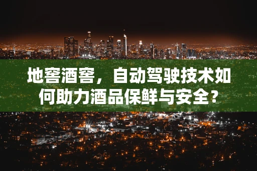 地窖酒窖，自动驾驶技术如何助力酒品保鲜与安全？