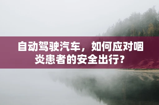 自动驾驶汽车，如何应对咽炎患者的安全出行？