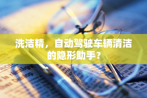 洗洁精，自动驾驶车辆清洁的隐形助手？