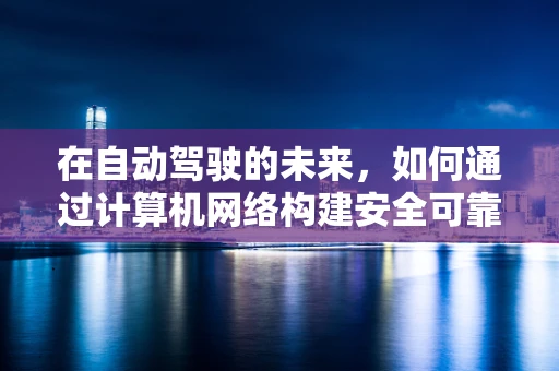 在自动驾驶的未来，如何通过计算机网络构建安全可靠的车联网？