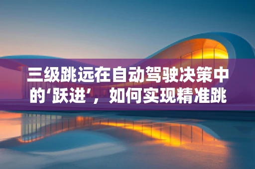 三级跳远在自动驾驶决策中的‘跃进’，如何实现精准跳跃？
