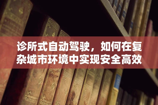 诊所式自动驾驶，如何在复杂城市环境中实现安全高效的‘诊疗’？