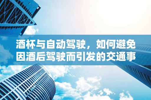 酒杯与自动驾驶，如何避免因酒后驾驶而引发的交通事故？