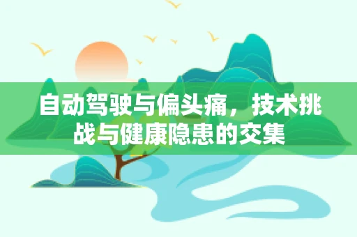 自动驾驶与偏头痛，技术挑战与健康隐患的交集