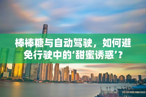 棒棒糖与自动驾驶，如何避免行驶中的‘甜蜜诱惑’？