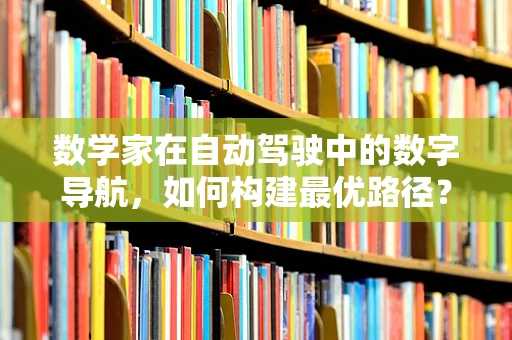 数学家在自动驾驶中的数字导航，如何构建最优路径？