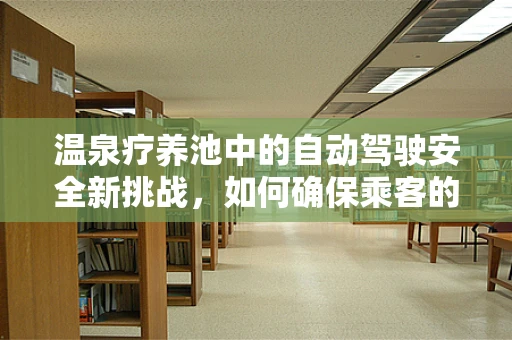 温泉疗养池中的自动驾驶安全新挑战，如何确保乘客的舒适与安心？