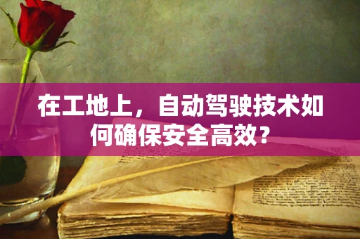 在工地上，自动驾驶技术如何确保安全高效？