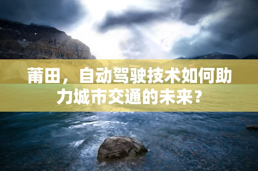 莆田，自动驾驶技术如何助力城市交通的未来？