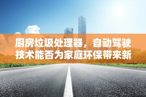 厨房垃圾处理器，自动驾驶技术能否为家庭环保带来新‘驶’界？