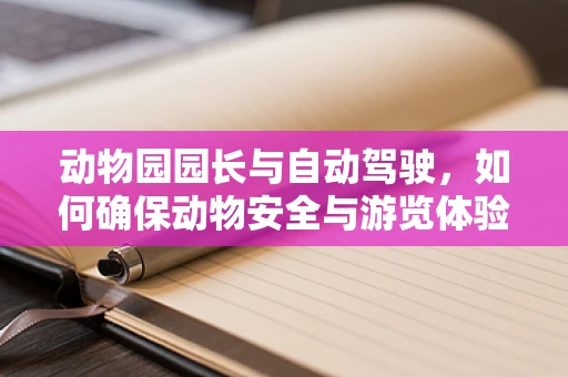 动物园园长与自动驾驶，如何确保动物安全与游览体验的智能融合？
