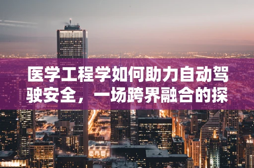 医学工程学如何助力自动驾驶安全，一场跨界融合的探索
