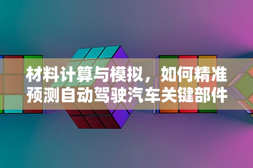 材料计算与模拟，如何精准预测自动驾驶汽车关键部件的性能？