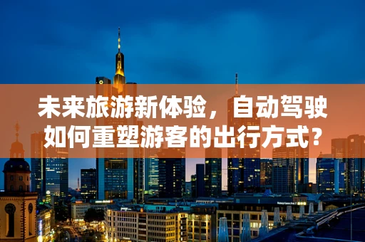 未来旅游新体验，自动驾驶如何重塑游客的出行方式？
