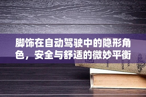 脚饰在自动驾驶中的隐形角色，安全与舒适的微妙平衡
