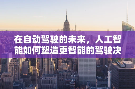 在自动驾驶的未来，人工智能如何塑造更智能的驾驶决策？