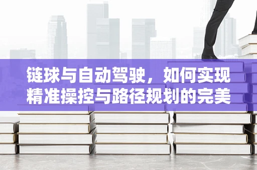 链球与自动驾驶，如何实现精准操控与路径规划的完美结合？
