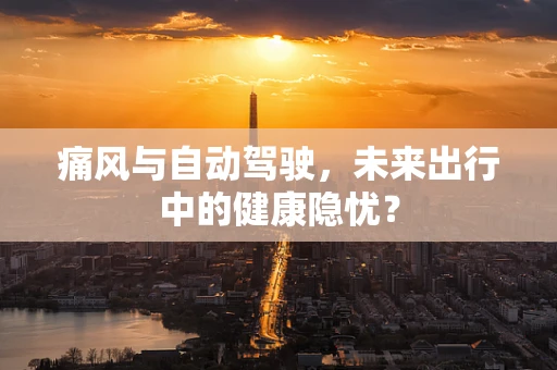 痛风与自动驾驶，未来出行中的健康隐忧？