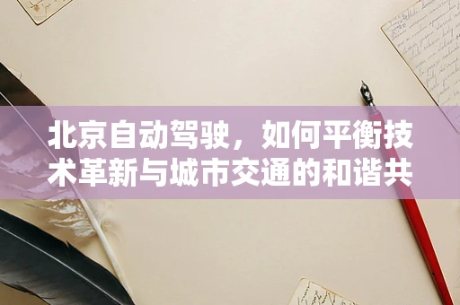 北京自动驾驶，如何平衡技术革新与城市交通的和谐共融？