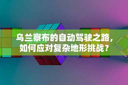 乌兰察布的自动驾驶之路，如何应对复杂地形挑战？
