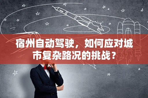 宿州自动驾驶，如何应对城市复杂路况的挑战？