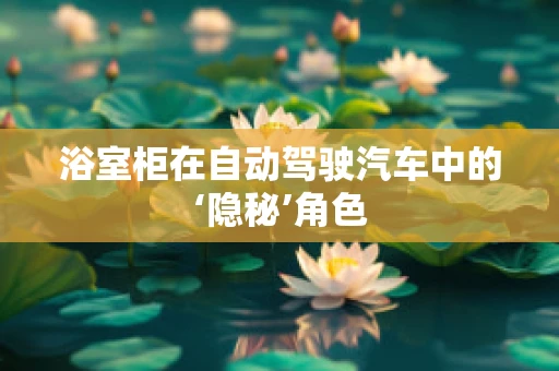 浴室柜在自动驾驶汽车中的‘隐秘’角色