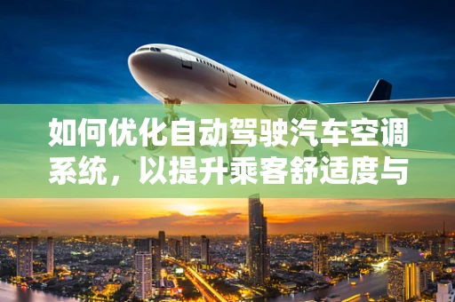如何优化自动驾驶汽车空调系统，以提升乘客舒适度与能效？