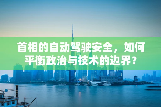 首相的自动驾驶安全，如何平衡政治与技术的边界？