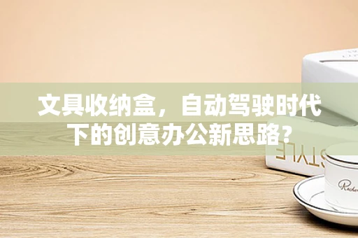 文具收纳盒，自动驾驶时代下的创意办公新思路？