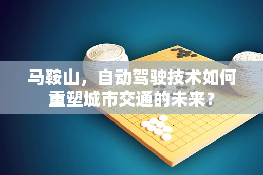 马鞍山，自动驾驶技术如何重塑城市交通的未来？