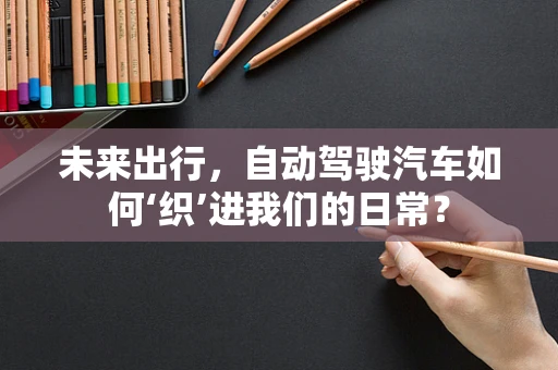 未来出行，自动驾驶汽车如何‘织’进我们的日常？