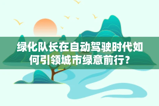 绿化队长在自动驾驶时代如何引领城市绿意前行？