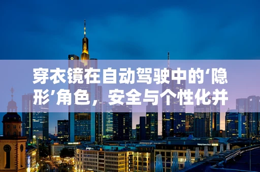 穿衣镜在自动驾驶中的‘隐形’角色，安全与个性化并行的幕后英雄？