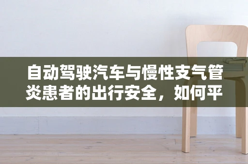 自动驾驶汽车与慢性支气管炎患者的出行安全，如何平衡技术便利与健康考量？