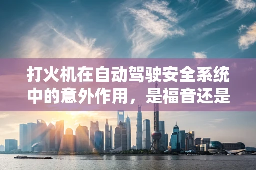 打火机在自动驾驶安全系统中的意外作用，是福音还是隐患？